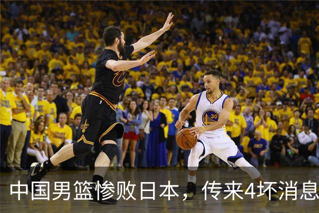 中国男篮惨败日本，传来4坏消息1好消息，防守崩盘 郭士强或下课